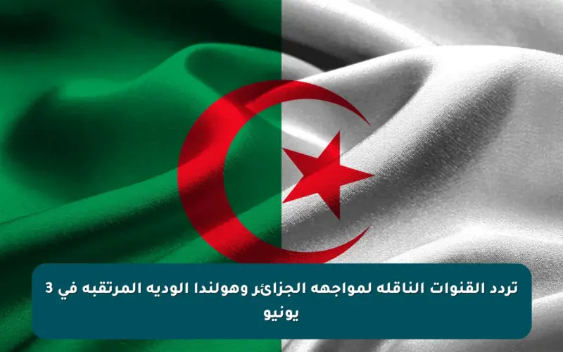 تردد القنوات الناقلة لمواجهة الجزائر وهولندا الودية المرتقبة في 3 يونيو
